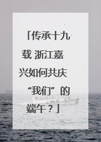 传承十九载 浙江嘉兴如何共庆“我们”的端午？